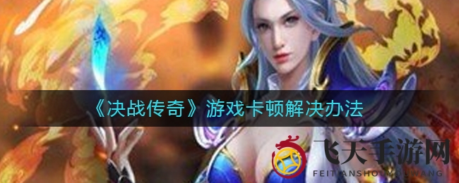 《决战传奇》卡顿难题破解，独家攻略助你畅玩无忧