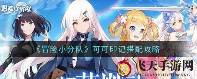 《冒险小分队》可可印记攻略：强化生存控场，揭秘战斗搭配秘诀