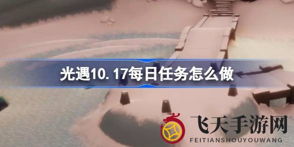 《光遇》10月17日霞谷新任务揭秘：独家攻略助你轻松通关，解锁神秘奇遇！