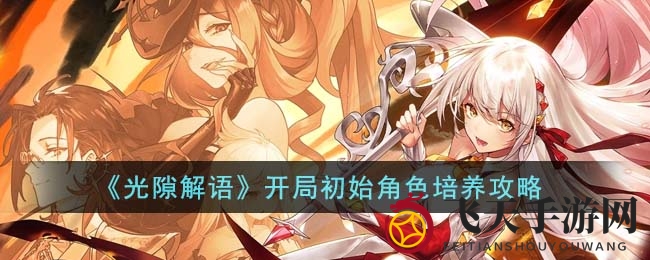 《光隙解语》策略游戏：揭秘新手开局角色培养，轻松解锁游戏新篇章