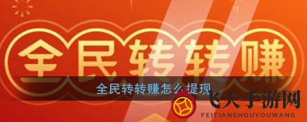 《全民转转赚》新提现攻略曝光，低门槛快速到账，赚钱乐趣翻倍！